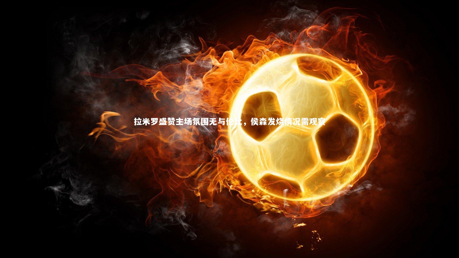 拉米罗盛赞主场氛围无与伦比，侯森发烧情况需观察