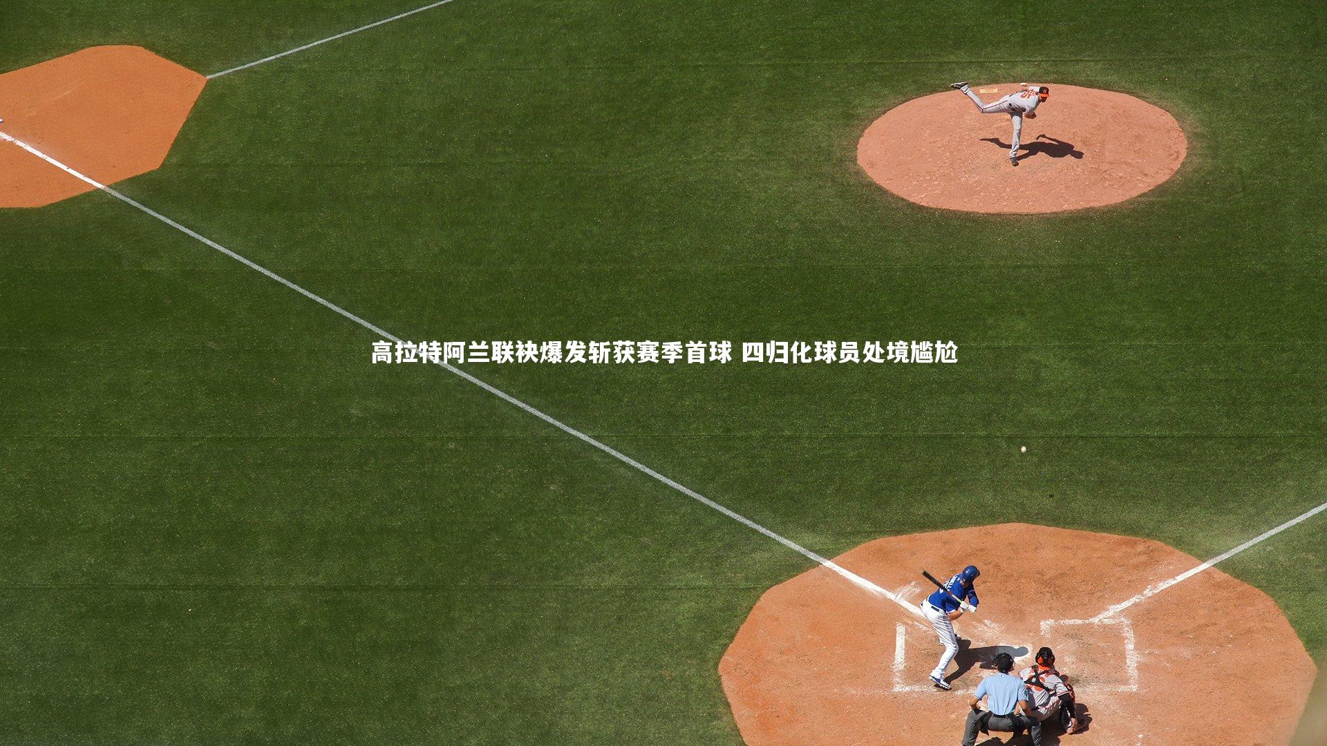 高拉特阿兰联袂爆发斩获赛季首球 四归化球员处境尴尬